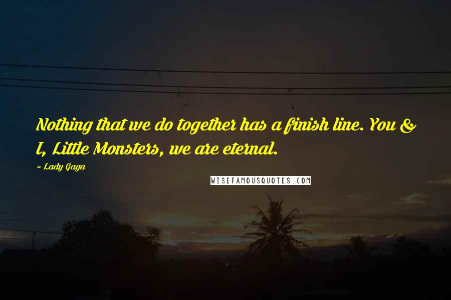 Lady Gaga Quotes: Nothing that we do together has a finish line. You & I, Little Monsters, we are eternal.