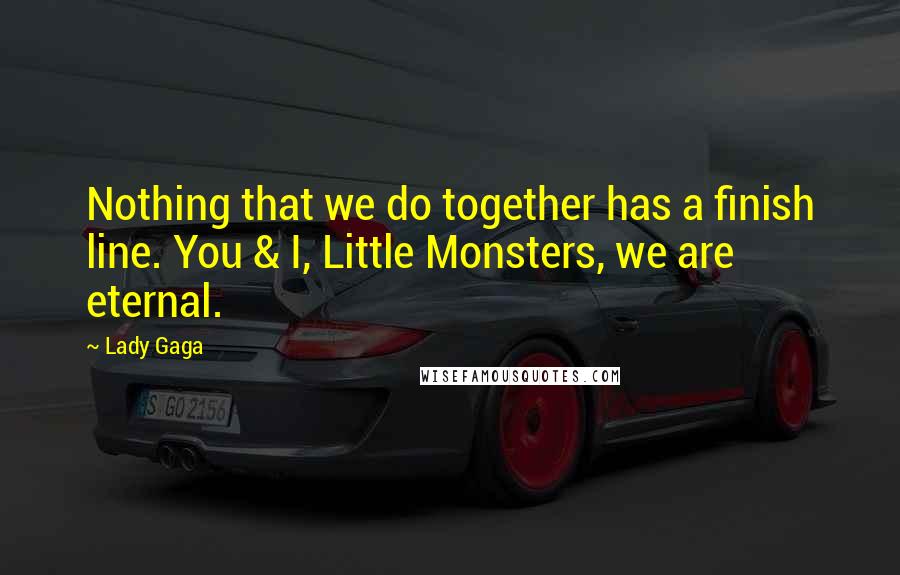 Lady Gaga Quotes: Nothing that we do together has a finish line. You & I, Little Monsters, we are eternal.