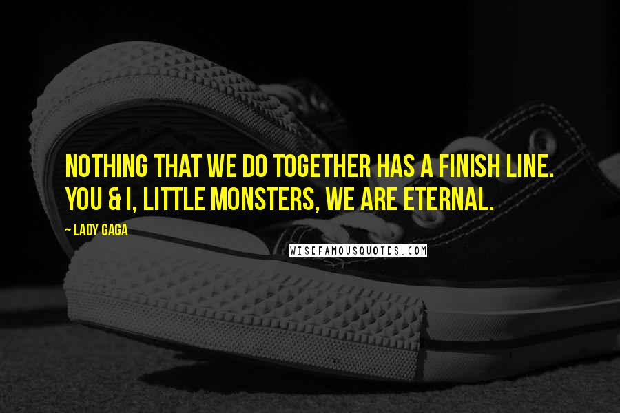 Lady Gaga Quotes: Nothing that we do together has a finish line. You & I, Little Monsters, we are eternal.