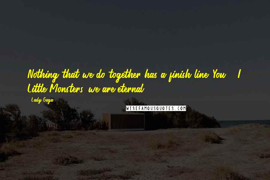 Lady Gaga Quotes: Nothing that we do together has a finish line. You & I, Little Monsters, we are eternal.