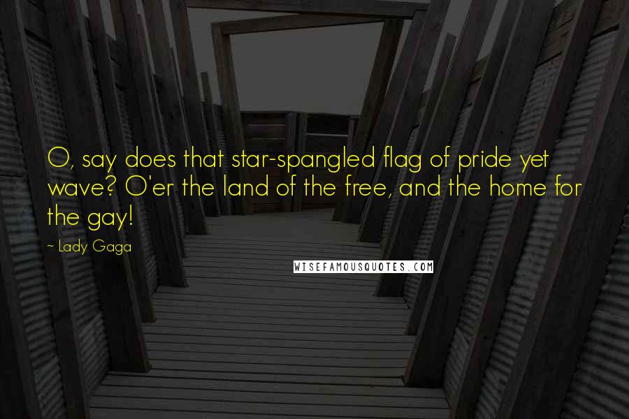 Lady Gaga Quotes: O, say does that star-spangled flag of pride yet wave? O'er the land of the free, and the home for the gay!