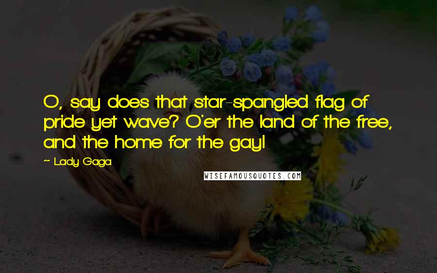 Lady Gaga Quotes: O, say does that star-spangled flag of pride yet wave? O'er the land of the free, and the home for the gay!