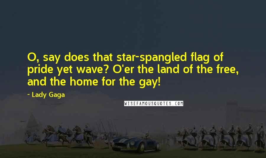 Lady Gaga Quotes: O, say does that star-spangled flag of pride yet wave? O'er the land of the free, and the home for the gay!