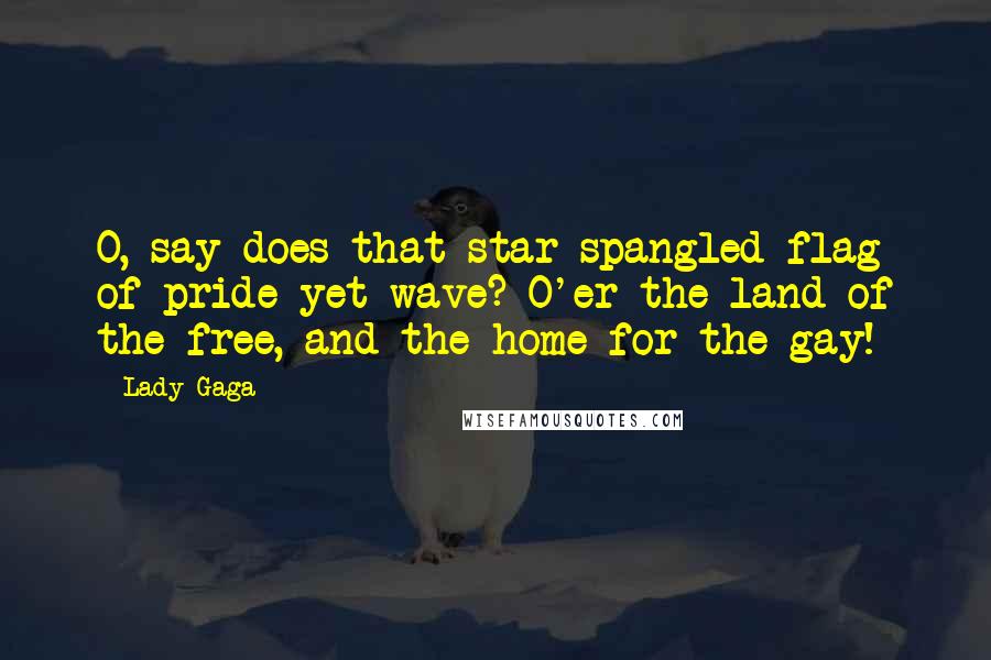 Lady Gaga Quotes: O, say does that star-spangled flag of pride yet wave? O'er the land of the free, and the home for the gay!