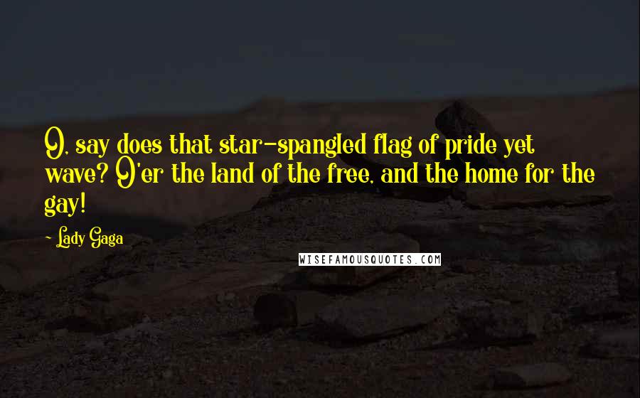 Lady Gaga Quotes: O, say does that star-spangled flag of pride yet wave? O'er the land of the free, and the home for the gay!