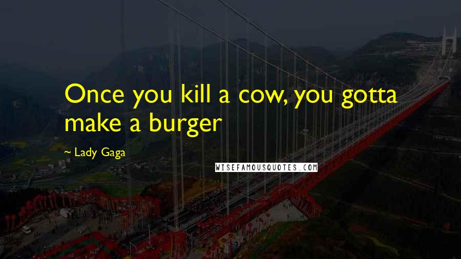 Lady Gaga Quotes: Once you kill a cow, you gotta make a burger