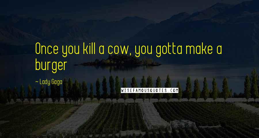 Lady Gaga Quotes: Once you kill a cow, you gotta make a burger