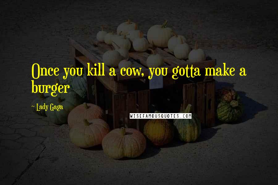 Lady Gaga Quotes: Once you kill a cow, you gotta make a burger