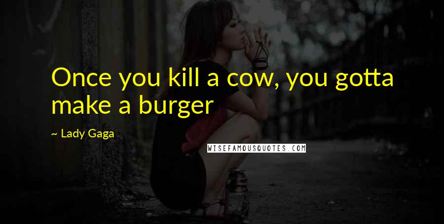 Lady Gaga Quotes: Once you kill a cow, you gotta make a burger