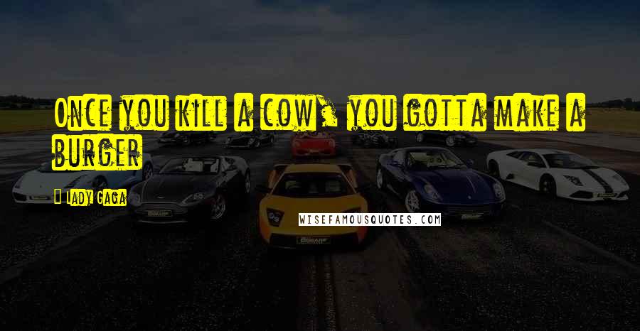 Lady Gaga Quotes: Once you kill a cow, you gotta make a burger