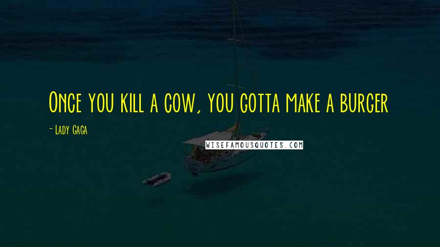 Lady Gaga Quotes: Once you kill a cow, you gotta make a burger