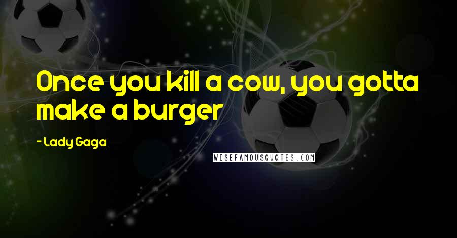 Lady Gaga Quotes: Once you kill a cow, you gotta make a burger