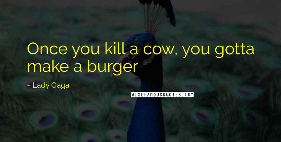 Lady Gaga Quotes: Once you kill a cow, you gotta make a burger