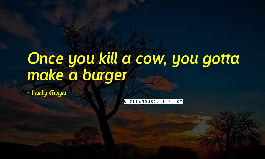 Lady Gaga Quotes: Once you kill a cow, you gotta make a burger