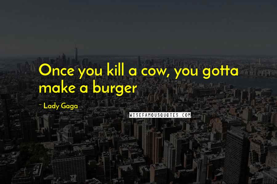 Lady Gaga Quotes: Once you kill a cow, you gotta make a burger