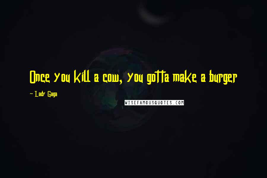 Lady Gaga Quotes: Once you kill a cow, you gotta make a burger