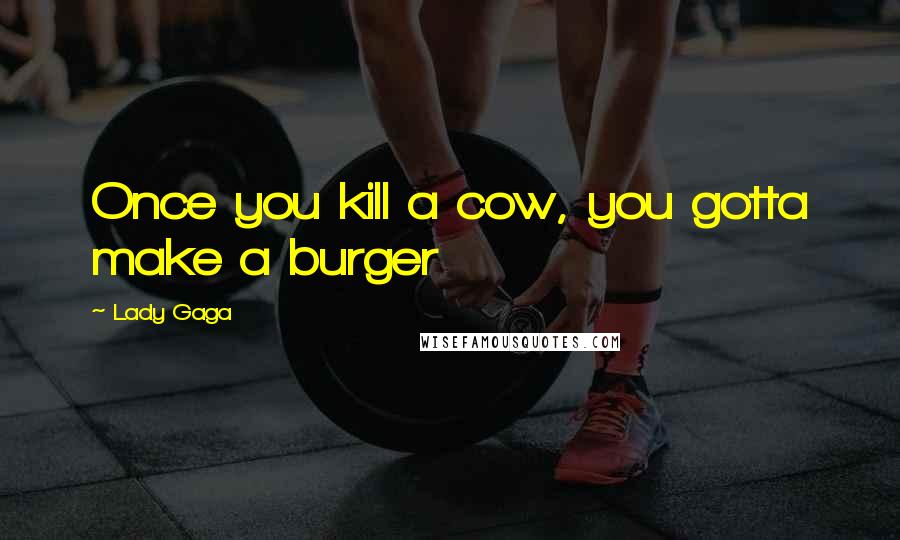 Lady Gaga Quotes: Once you kill a cow, you gotta make a burger