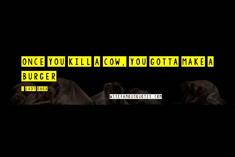 Lady Gaga Quotes: Once you kill a cow, you gotta make a burger