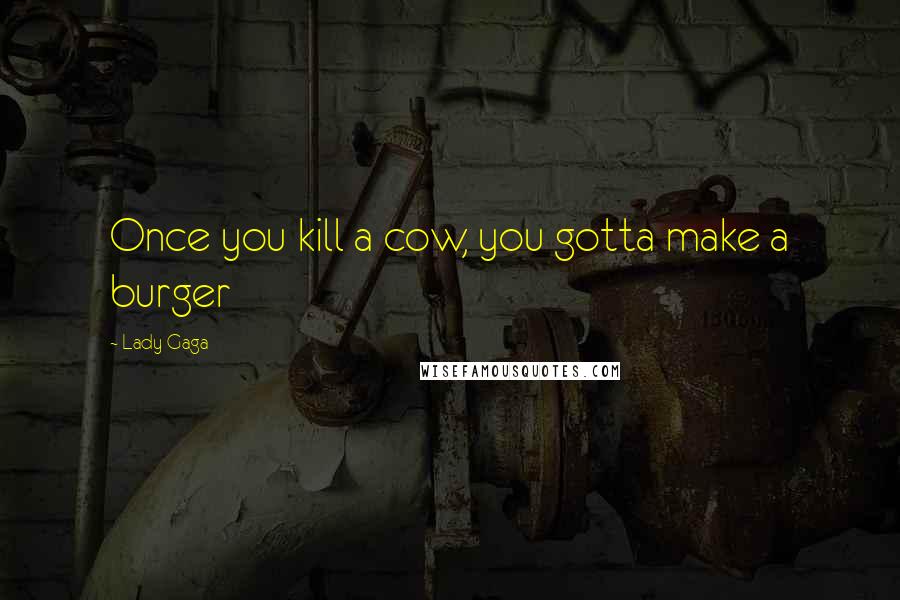 Lady Gaga Quotes: Once you kill a cow, you gotta make a burger
