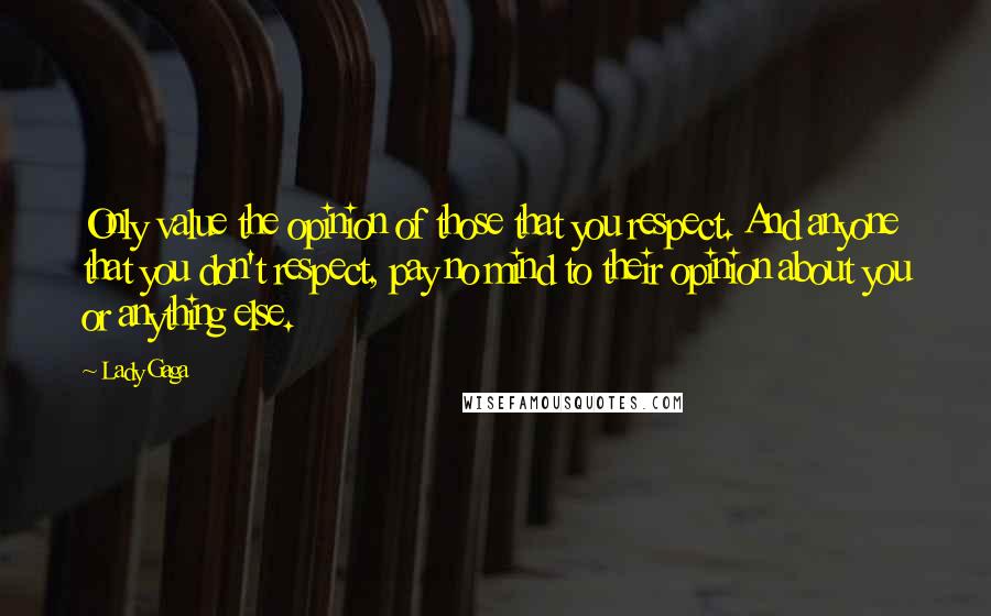 Lady Gaga Quotes: Only value the opinion of those that you respect. And anyone that you don't respect, pay no mind to their opinion about you or anything else.