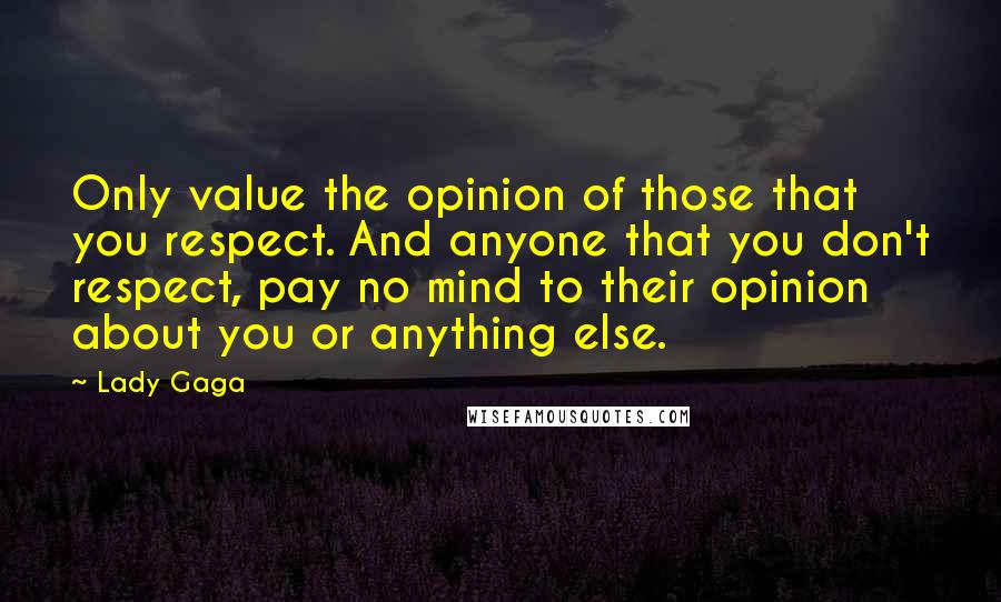 Lady Gaga Quotes: Only value the opinion of those that you respect. And anyone that you don't respect, pay no mind to their opinion about you or anything else.