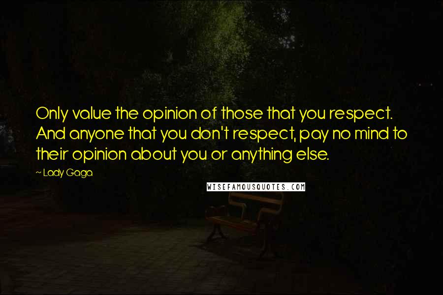 Lady Gaga Quotes: Only value the opinion of those that you respect. And anyone that you don't respect, pay no mind to their opinion about you or anything else.