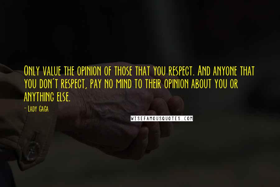 Lady Gaga Quotes: Only value the opinion of those that you respect. And anyone that you don't respect, pay no mind to their opinion about you or anything else.