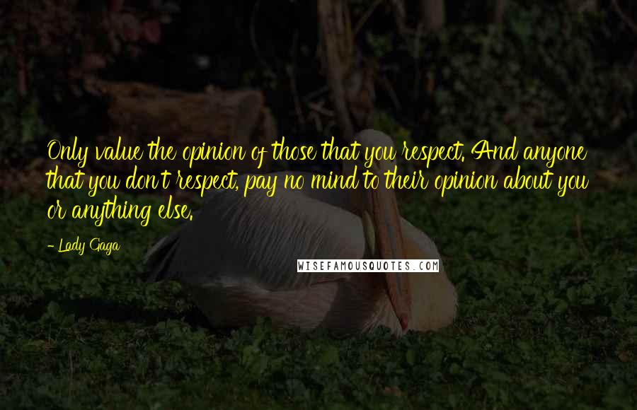 Lady Gaga Quotes: Only value the opinion of those that you respect. And anyone that you don't respect, pay no mind to their opinion about you or anything else.