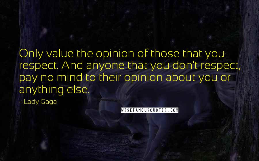 Lady Gaga Quotes: Only value the opinion of those that you respect. And anyone that you don't respect, pay no mind to their opinion about you or anything else.