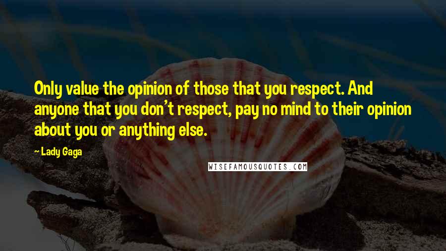 Lady Gaga Quotes: Only value the opinion of those that you respect. And anyone that you don't respect, pay no mind to their opinion about you or anything else.