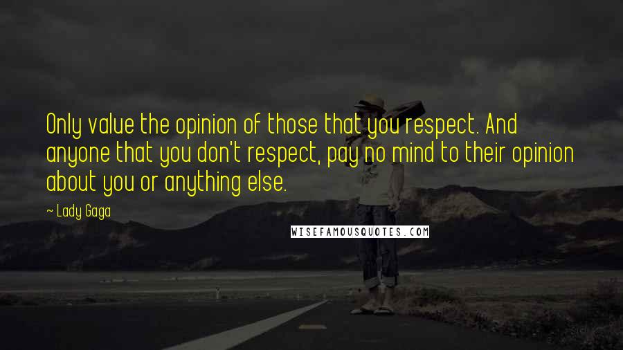 Lady Gaga Quotes: Only value the opinion of those that you respect. And anyone that you don't respect, pay no mind to their opinion about you or anything else.