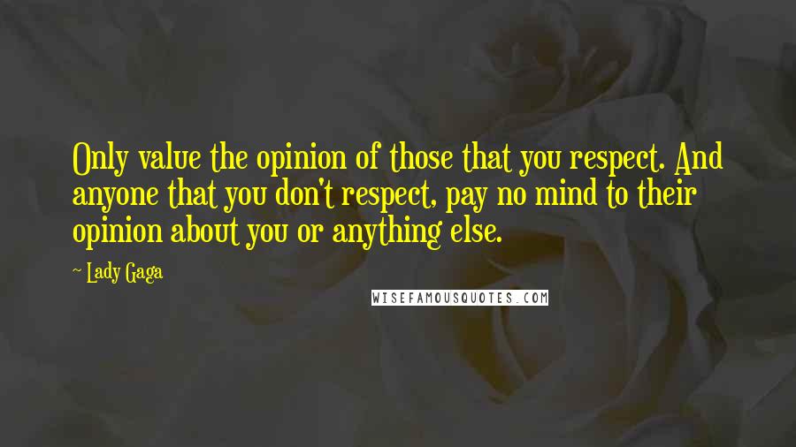 Lady Gaga Quotes: Only value the opinion of those that you respect. And anyone that you don't respect, pay no mind to their opinion about you or anything else.