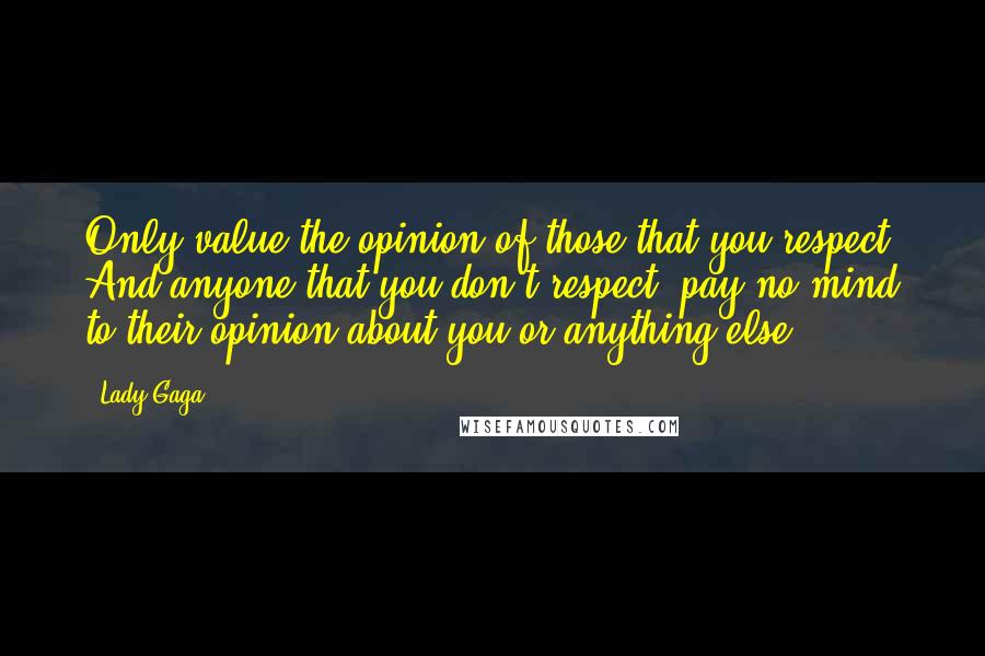 Lady Gaga Quotes: Only value the opinion of those that you respect. And anyone that you don't respect, pay no mind to their opinion about you or anything else.