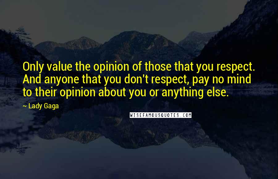 Lady Gaga Quotes: Only value the opinion of those that you respect. And anyone that you don't respect, pay no mind to their opinion about you or anything else.