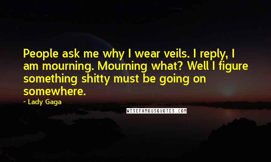 Lady Gaga Quotes: People ask me why I wear veils. I reply, I am mourning. Mourning what? Well I figure something shitty must be going on somewhere.