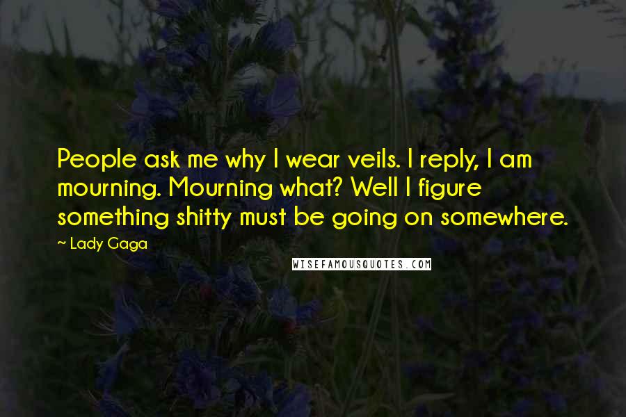 Lady Gaga Quotes: People ask me why I wear veils. I reply, I am mourning. Mourning what? Well I figure something shitty must be going on somewhere.