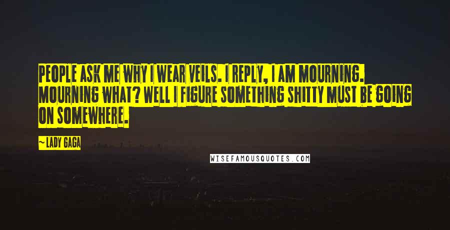 Lady Gaga Quotes: People ask me why I wear veils. I reply, I am mourning. Mourning what? Well I figure something shitty must be going on somewhere.