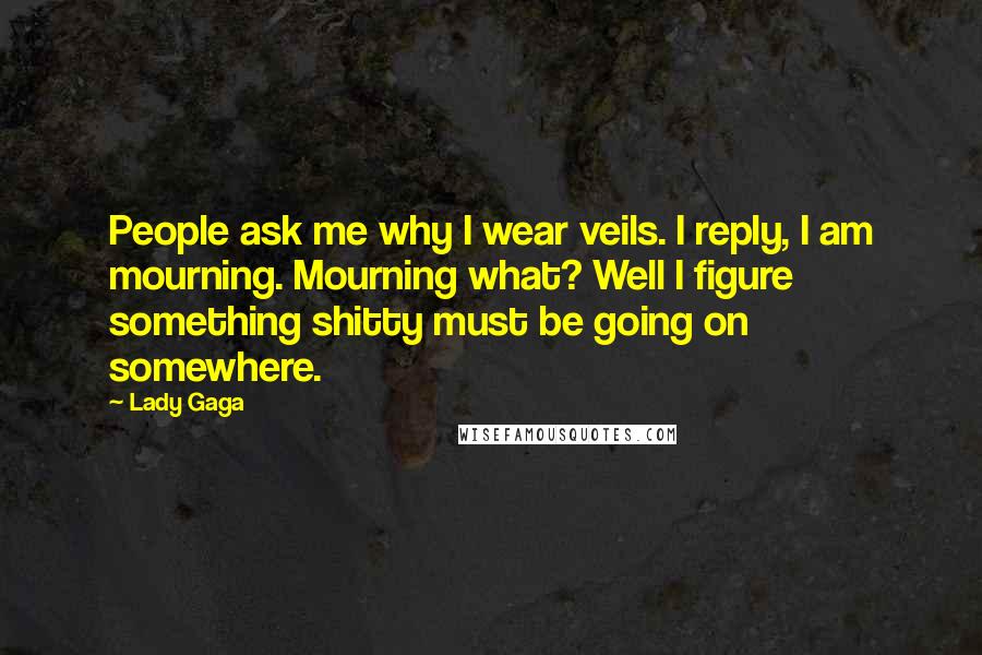 Lady Gaga Quotes: People ask me why I wear veils. I reply, I am mourning. Mourning what? Well I figure something shitty must be going on somewhere.