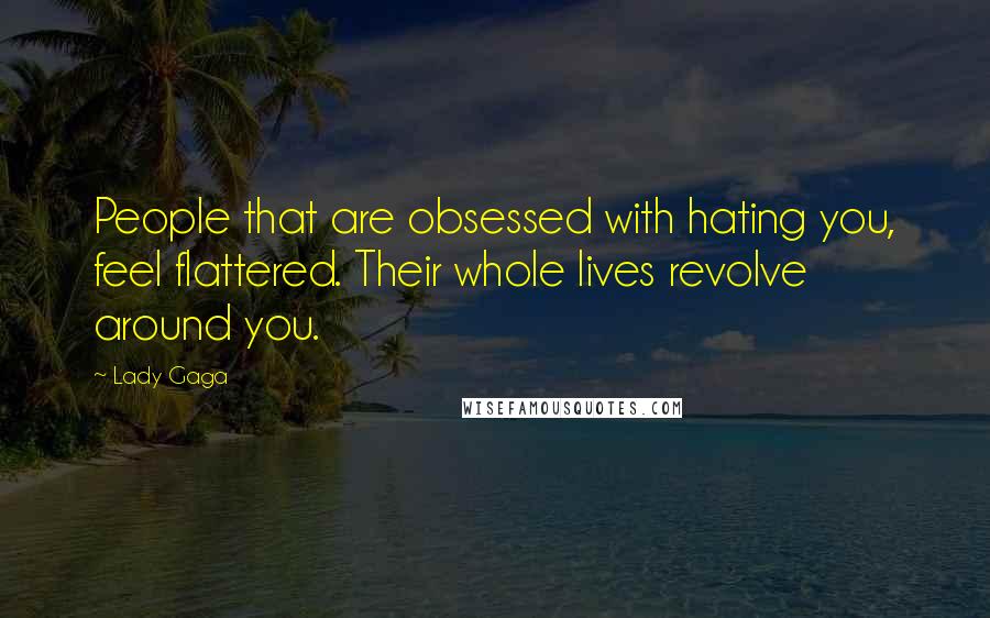 Lady Gaga Quotes: People that are obsessed with hating you, feel flattered. Their whole lives revolve around you.