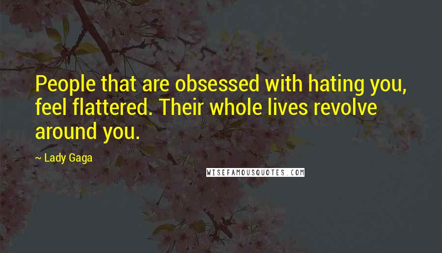 Lady Gaga Quotes: People that are obsessed with hating you, feel flattered. Their whole lives revolve around you.