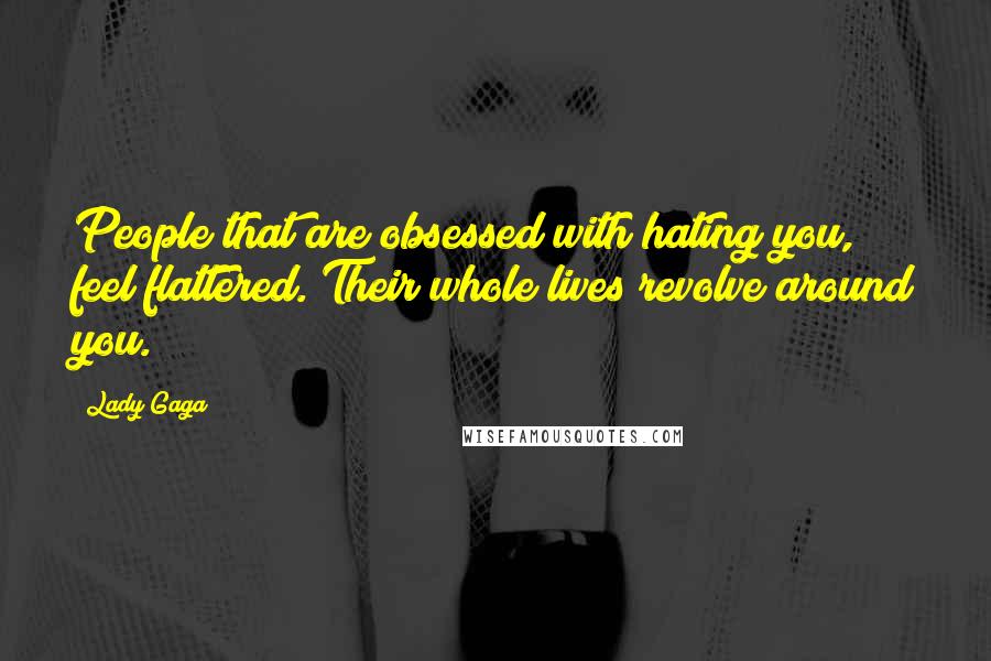 Lady Gaga Quotes: People that are obsessed with hating you, feel flattered. Their whole lives revolve around you.