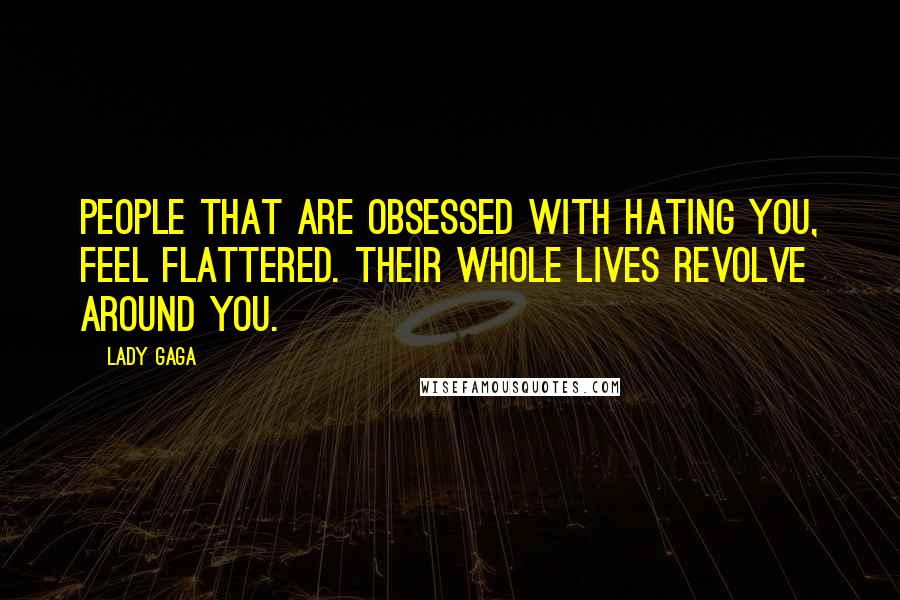 Lady Gaga Quotes: People that are obsessed with hating you, feel flattered. Their whole lives revolve around you.