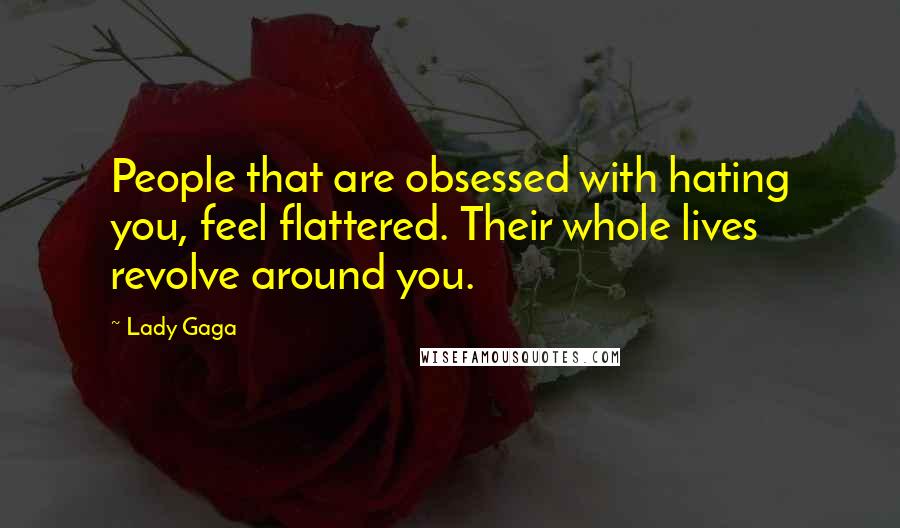 Lady Gaga Quotes: People that are obsessed with hating you, feel flattered. Their whole lives revolve around you.