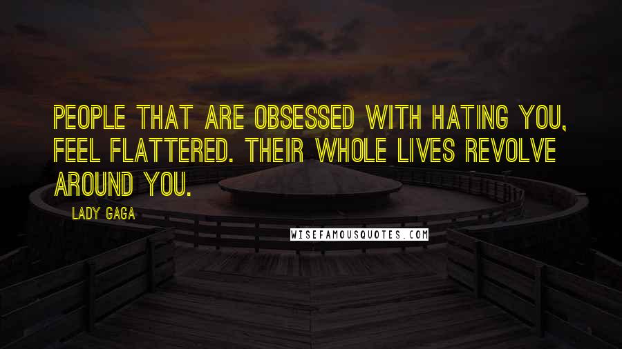 Lady Gaga Quotes: People that are obsessed with hating you, feel flattered. Their whole lives revolve around you.