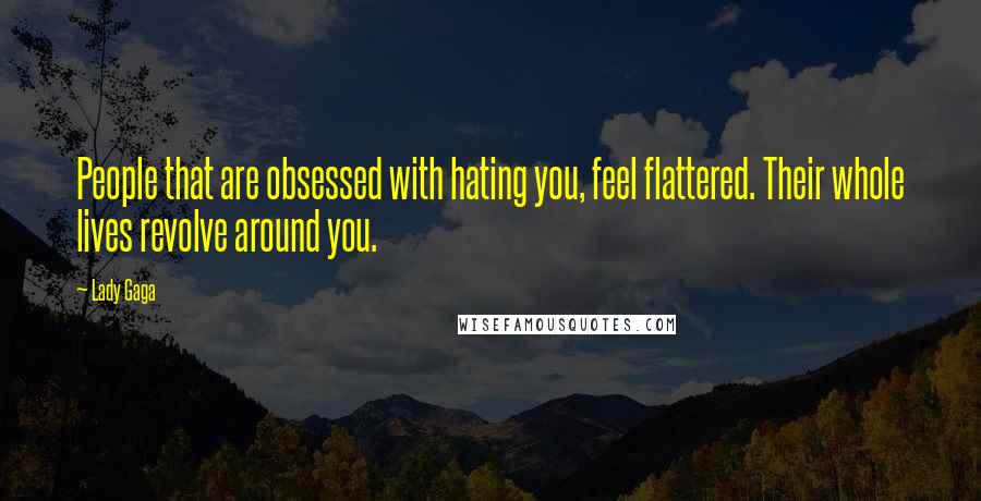 Lady Gaga Quotes: People that are obsessed with hating you, feel flattered. Their whole lives revolve around you.