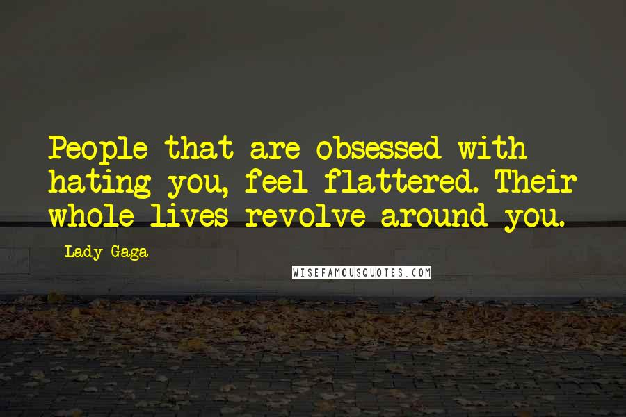 Lady Gaga Quotes: People that are obsessed with hating you, feel flattered. Their whole lives revolve around you.