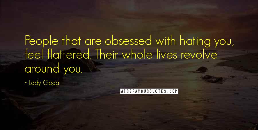 Lady Gaga Quotes: People that are obsessed with hating you, feel flattered. Their whole lives revolve around you.