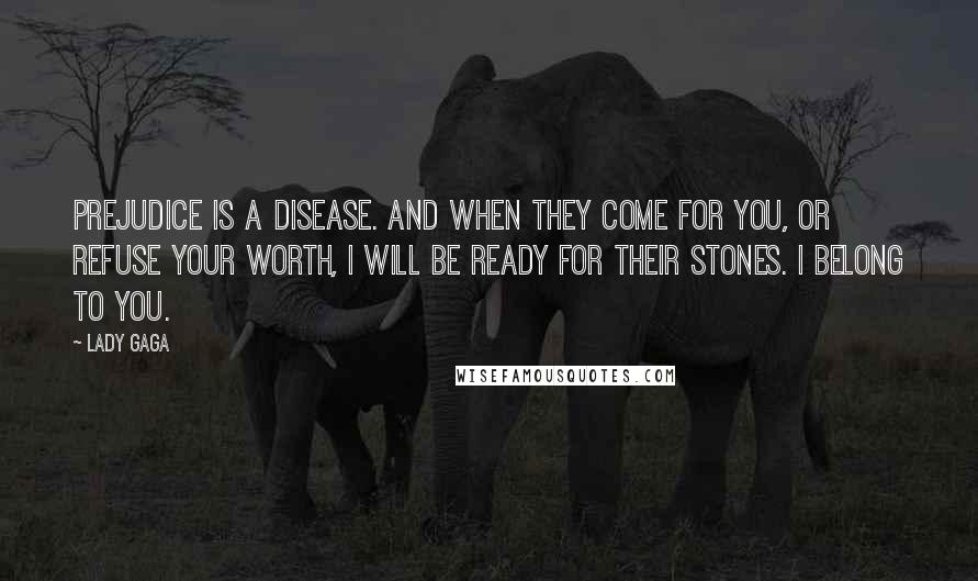 Lady Gaga Quotes: Prejudice is a disease. And when they come for you, or refuse your worth, I will be ready for their stones. I belong to you.