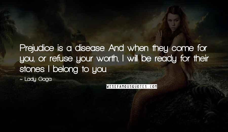 Lady Gaga Quotes: Prejudice is a disease. And when they come for you, or refuse your worth, I will be ready for their stones. I belong to you.