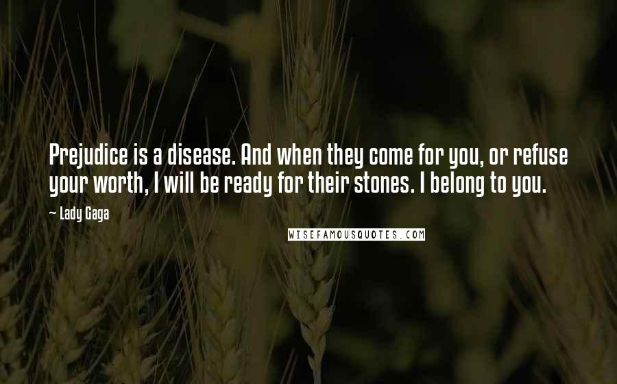 Lady Gaga Quotes: Prejudice is a disease. And when they come for you, or refuse your worth, I will be ready for their stones. I belong to you.